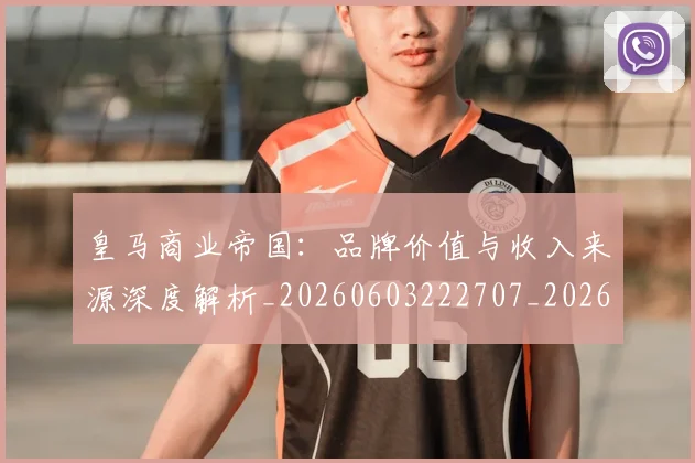 皇马商业帝国：品牌价值与收入来源深度解析_20260603222707_20260802163410