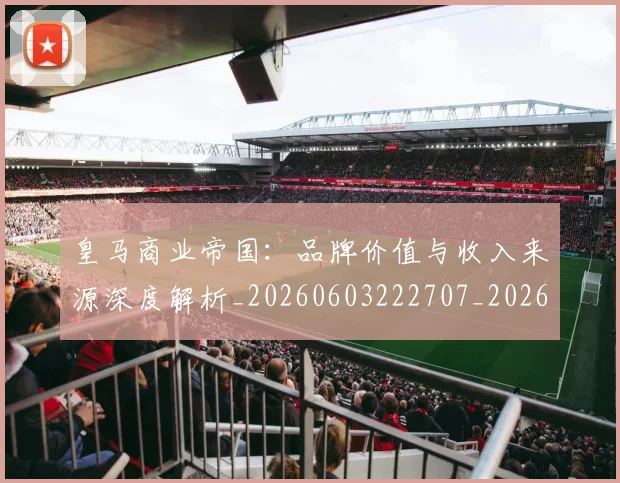 皇马商业帝国：品牌价值与收入来源深度解析_20260603222707_20260802163410