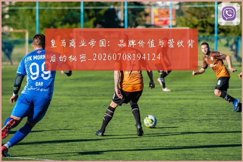 皇马商业帝国：品牌价值与营收背后的秘密_20260708194124